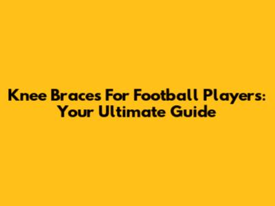 Knee Braces For Football Players: Your Ultimate Guide
