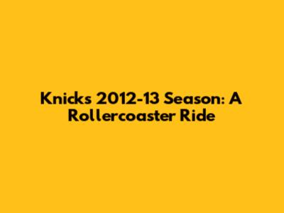 Knicks' 2012-13 Season: A Rollercoaster Ride