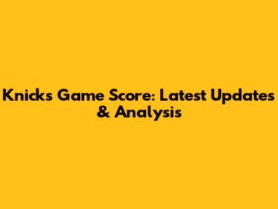 Knicks Game Score: Latest Updates & Analysis