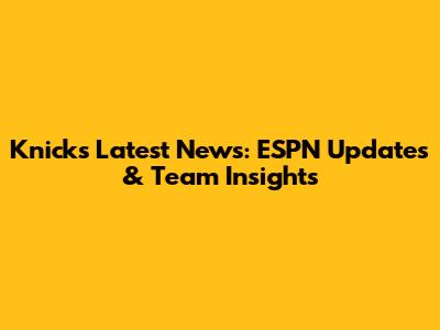 Knicks Latest News: ESPN Updates & Team Insights