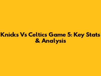Knicks Vs Celtics Game 5: Key Stats & Analysis