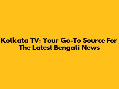 Kolkata TV: Your Go-To Source For The Latest Bengali News