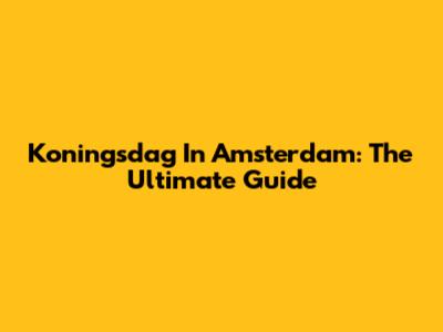 Koningsdag In Amsterdam: The Ultimate Guide