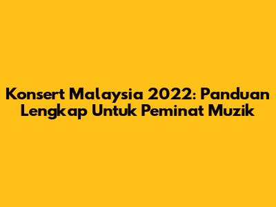 Konsert Malaysia 2022: Panduan Lengkap Untuk Peminat Muzik