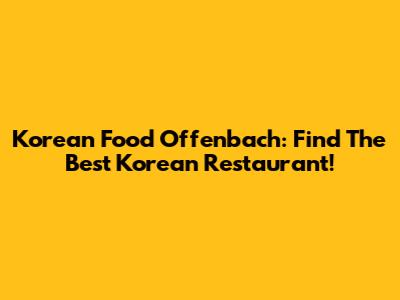 Korean Food Offenbach: Find The Best Korean Restaurant!