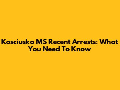 Kosciusko MS Recent Arrests: What You Need To Know