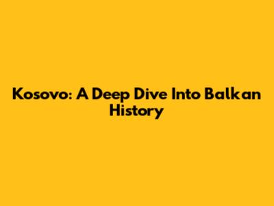 Kosovo: A Deep Dive Into Balkan History