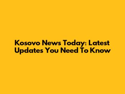Kosovo News Today: Latest Updates You Need To Know