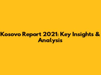 Kosovo Report 2021: Key Insights & Analysis