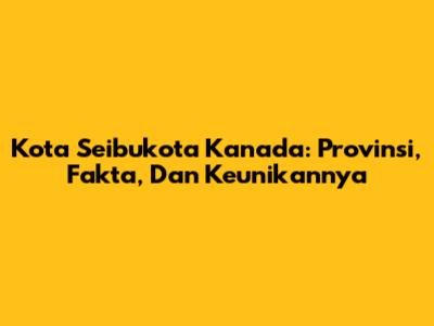 Kota Seibukota Kanada: Provinsi, Fakta, Dan Keunikannya