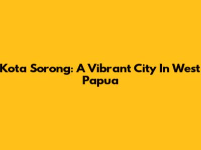 Kota Sorong: A Vibrant City In West Papua
