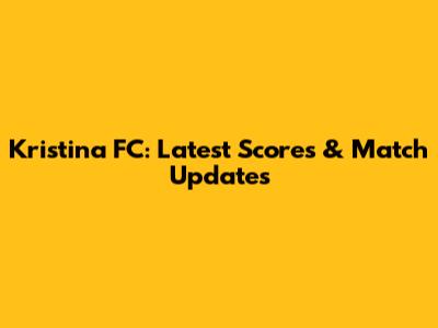 Kristina FC: Latest Scores & Match Updates