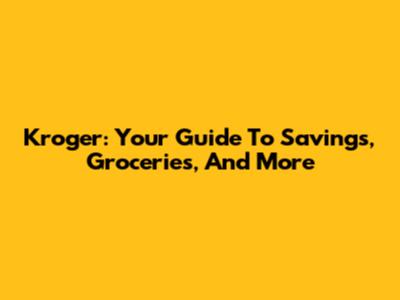 Kroger: Your Guide To Savings, Groceries, And More