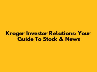 Kroger Investor Relations: Your Guide To Stock & News