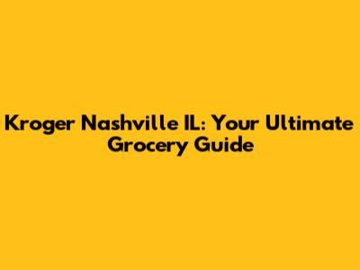 Kroger Nashville IL: Your Ultimate Grocery Guide