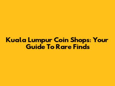 Kuala Lumpur Coin Shops: Your Guide To Rare Finds