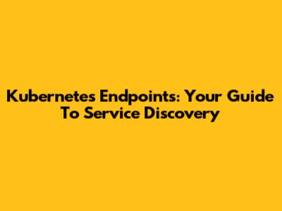 Kubernetes Endpoints: Your Guide To Service Discovery