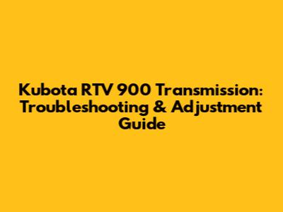 Kubota RTV 900 Transmission: Troubleshooting & Adjustment Guide