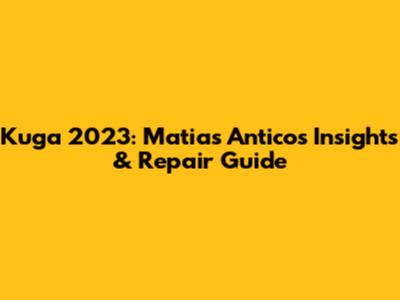 Kuga 2023: Matias Antico's Insights & Repair Guide