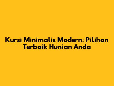 Kursi Minimalis Modern: Pilihan Terbaik Hunian Anda