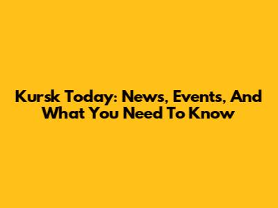 Kursk Today: News, Events, And What You Need To Know