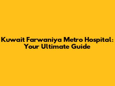 Kuwait Farwaniya Metro Hospital: Your Ultimate Guide