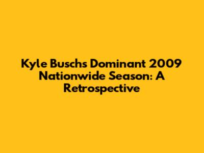 Kyle Busch's Dominant 2009 Nationwide Season: A Retrospective