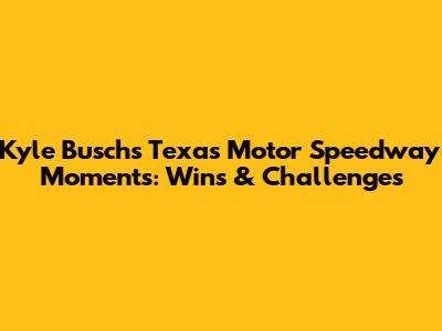 Kyle Busch's Texas Motor Speedway Moments: Wins & Challenges