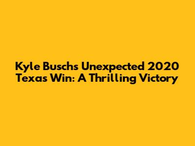 Kyle Busch's Unexpected 2020 Texas Win: A Thrilling Victory