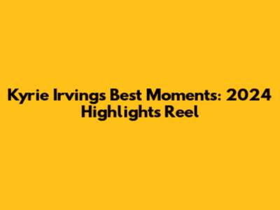 Kyrie Irving's Best Moments: 2024 Highlights Reel
