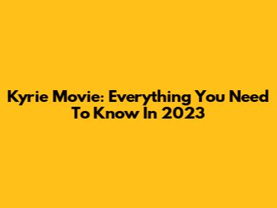 Kyrie Movie: Everything You Need To Know In 2023