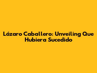 Lázaro Caballero: Unveiling "Que Hubiera Sucedido"