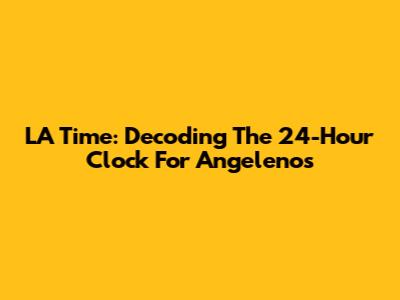 LA Time: Decoding The 24-Hour Clock For Angelenos