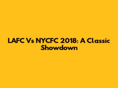 LAFC Vs NYCFC 2018: A Classic Showdown