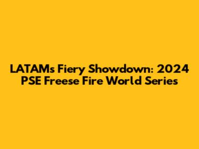 LATAM's Fiery Showdown: 2024 PSE Freese Fire World Series