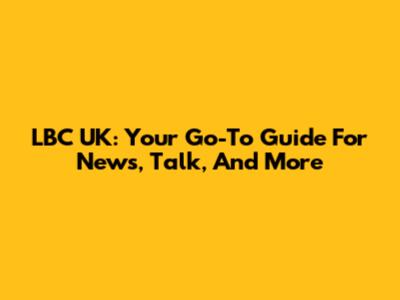 LBC UK: Your Go-To Guide For News, Talk, And More