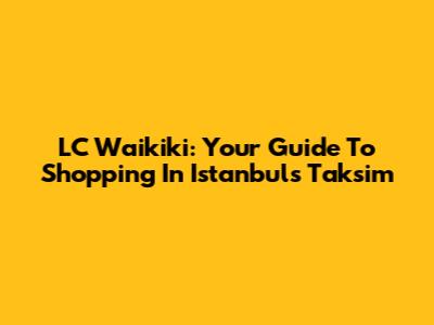 LC Waikiki: Your Guide To Shopping In Istanbul's Taksim