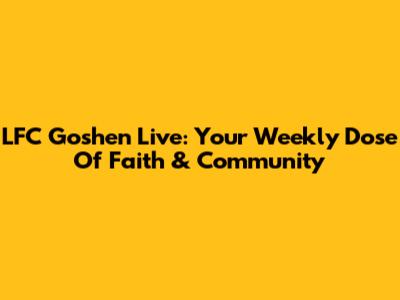 LFC Goshen Live: Your Weekly Dose Of Faith & Community