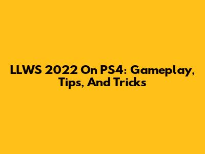 LLWS 2022 On PS4: Gameplay, Tips, And Tricks