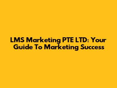 LMS Marketing PTE LTD: Your Guide To Marketing Success