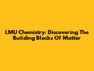LMU Chemistry: Discovering The Building Blocks Of Matter