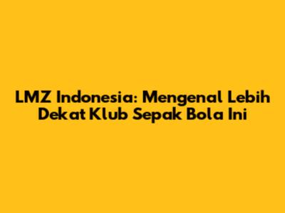 LMZ Indonesia: Mengenal Lebih Dekat Klub Sepak Bola Ini