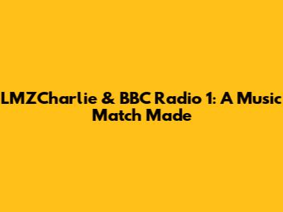LMZCharlie & BBC Radio 1: A Music Match Made