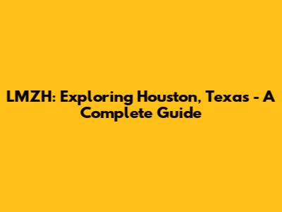 LMZH: Exploring Houston, Texas - A Complete Guide