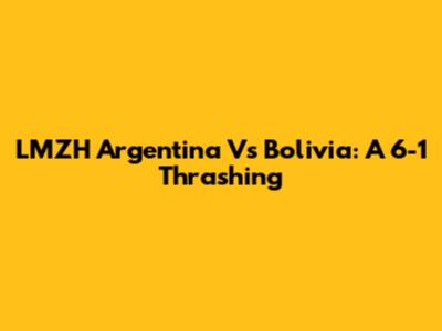 LMZH Argentina Vs Bolivia: A 6-1 Thrashing