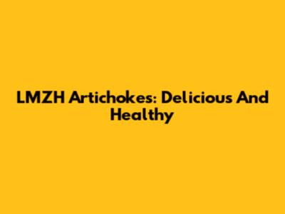 LMZH Artichokes: Delicious And Healthy