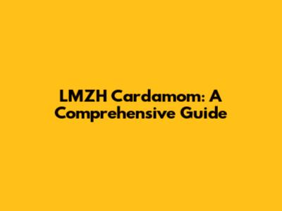 LMZH Cardamom: A Comprehensive Guide
