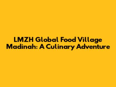 LMZH Global Food Village Madinah: A Culinary Adventure