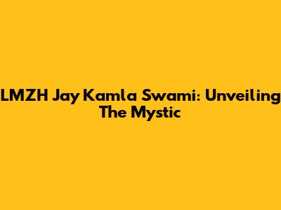 LMZH Jay Kamla Swami: Unveiling The Mystic
