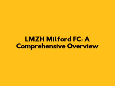 LMZH Milford FC: A Comprehensive Overview